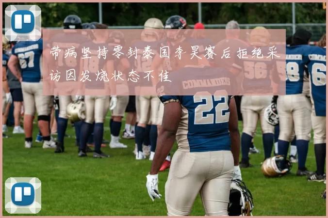 带病坚持零封泰国李昊赛后拒绝采访因发烧状态不佳