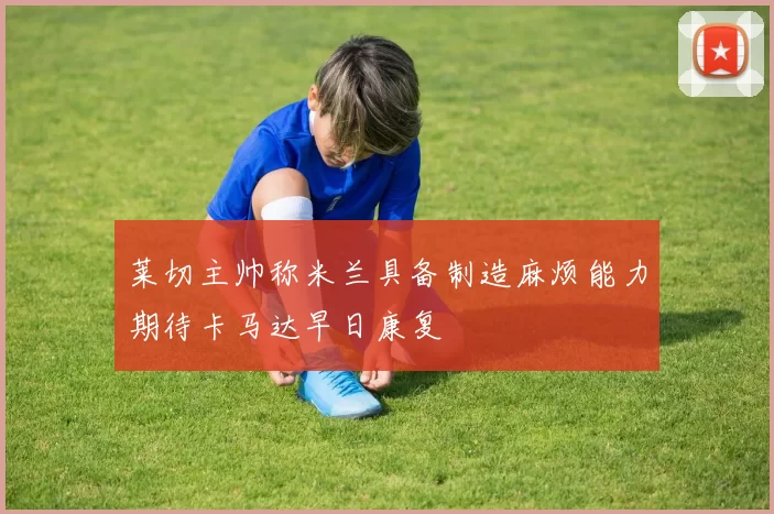 莱切主帅称米兰具备制造麻烦能力期待卡马达早日康复