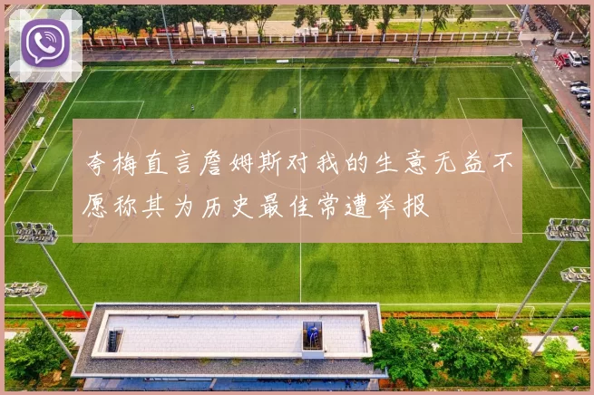 夸梅直言詹姆斯对我的生意无益不愿称其为历史最佳常遭举报