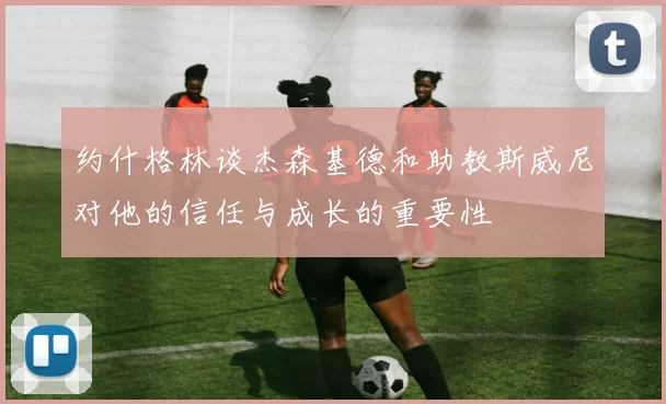 约什格林谈杰森基德和助教斯威尼对他的信任与成长的重要性