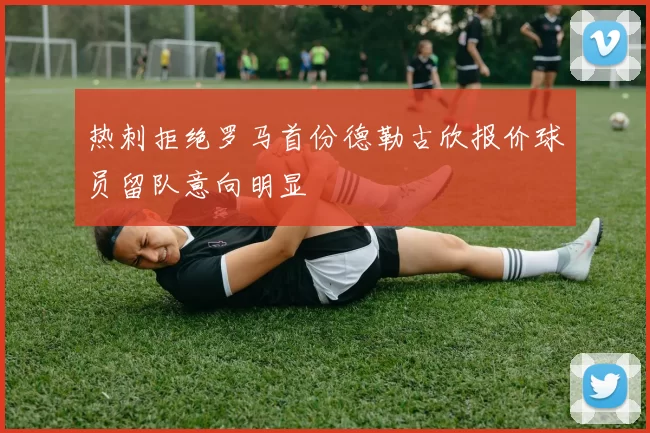 热刺拒绝罗马首份德勒古欣报价球员留队意向明显