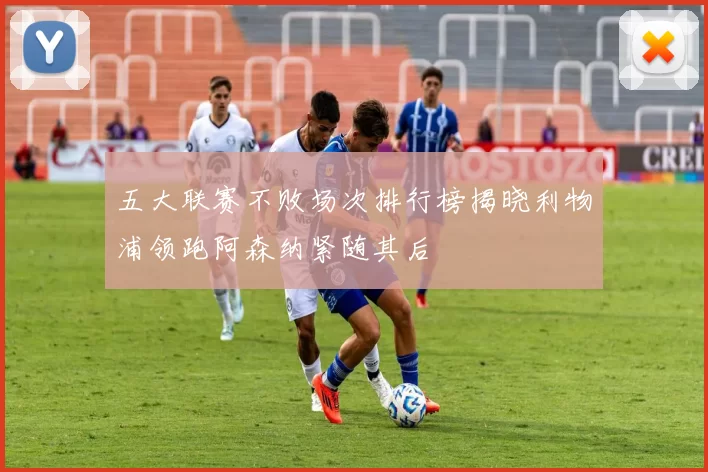 五大联赛不败场次排行榜揭晓利物浦领跑阿森纳紧随其后