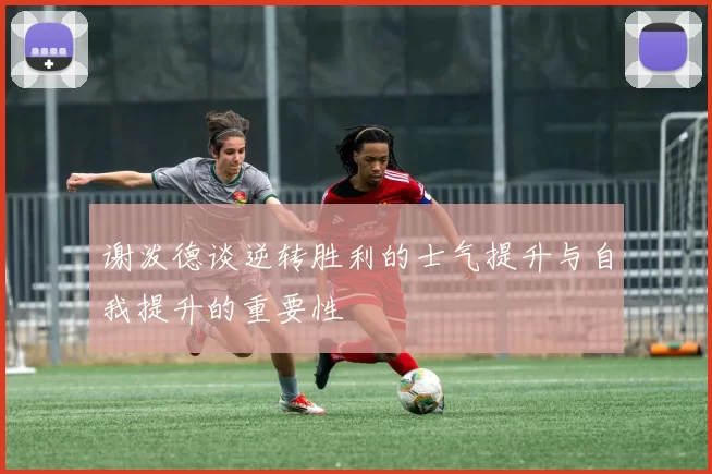 谢泼德谈逆转胜利的士气提升与自我提升的重要性
