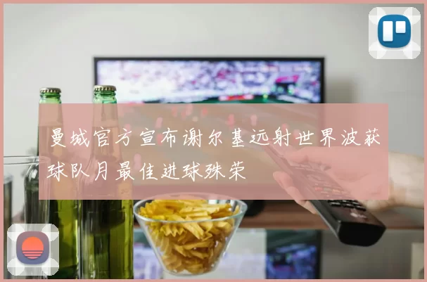 曼城官方宣布谢尔基远射世界波获球队月最佳进球殊荣