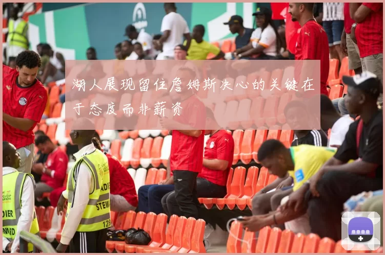 湖人展现留住詹姆斯决心的关键在于态度而非薪资