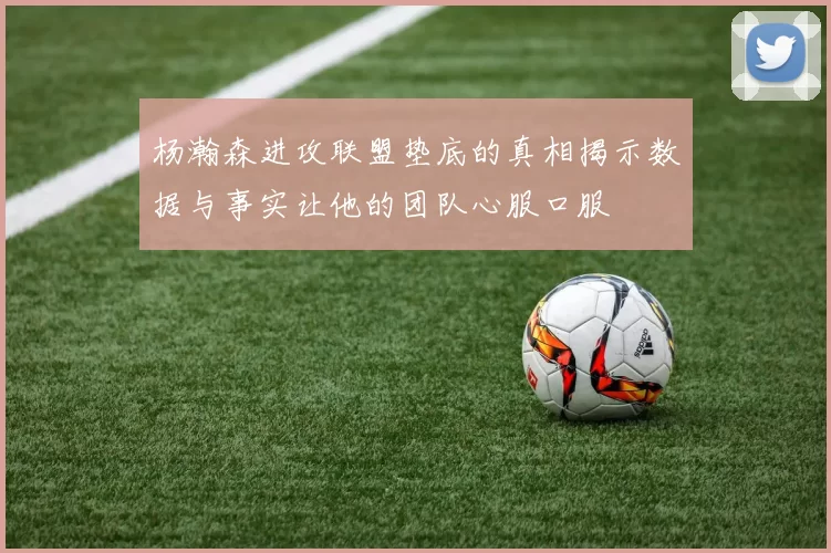 杨瀚森进攻联盟垫底的真相揭示数据与事实让他的团队心服口服