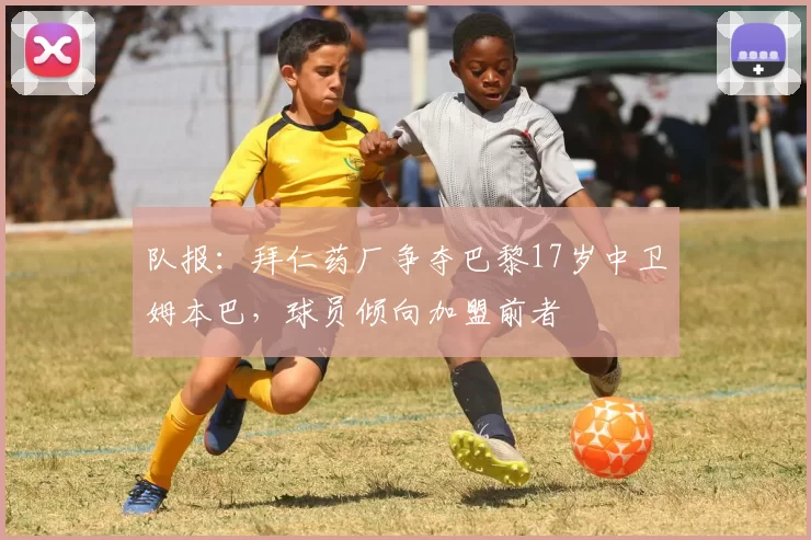 队报：拜仁药厂争夺巴黎17岁中卫姆本巴，球员倾向加盟前者