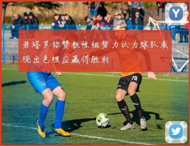 劳塔罗称赞教练组努力认为球队表现出色理应赢得胜利