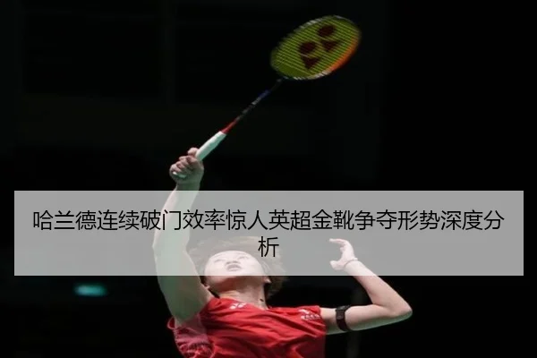 哈兰德连续破门效率惊人英超金靴争夺形势深度分析